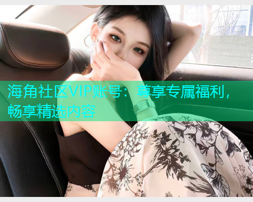 海角社区VIP账号：尊享专属福利，畅享精选内容  第1张