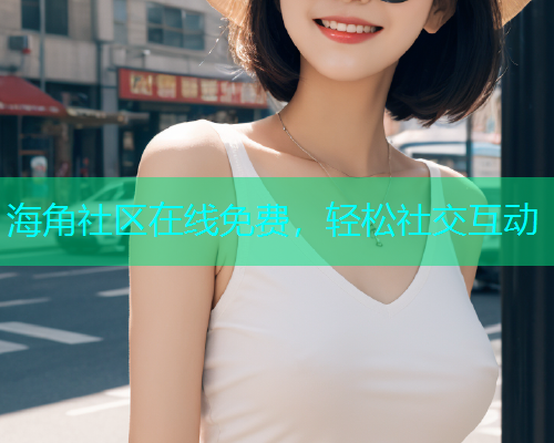海角社区在线免费，轻松社交互动  第1张