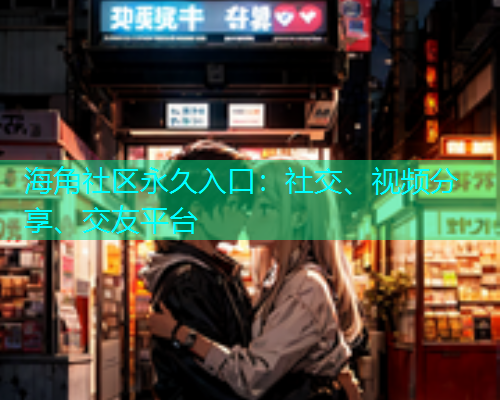 海角社区永久入口：社交、视频分享、交友平台  第2张