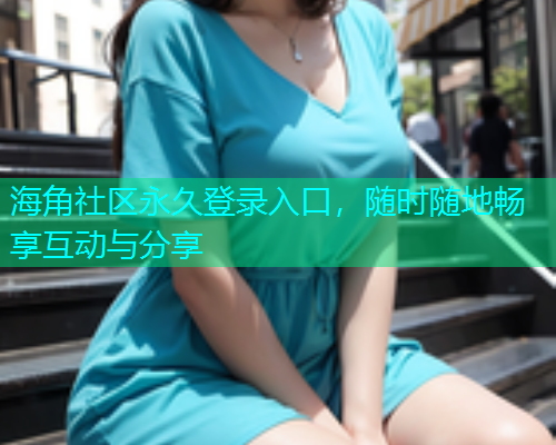 海角社区永久登录入口，随时随地畅享互动与分享  第1张