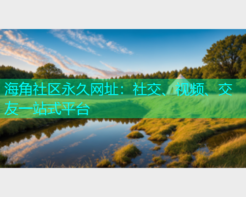 海角社区永久网址：社交、视频、交友一站式平台  第1张