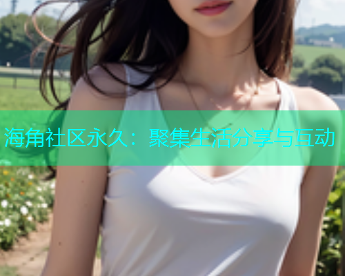 海角社区永久：聚集生活分享与互动  第1张