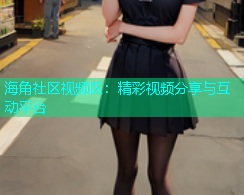 海角社区视频区：精彩视频分享与互动平台  第1张