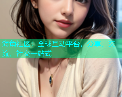 海角社区：全球互动平台，分享、交流、社交一站式  第2张