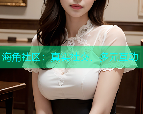 海角社区：真实社交、多元互动  第1张