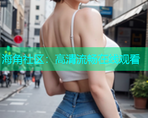 海角社区：高清流畅在线观看  第1张