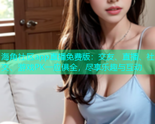 海角社区app直播免费版：交友、直播、社交、游戏PK一应俱全，尽享乐趣与互动  第1张