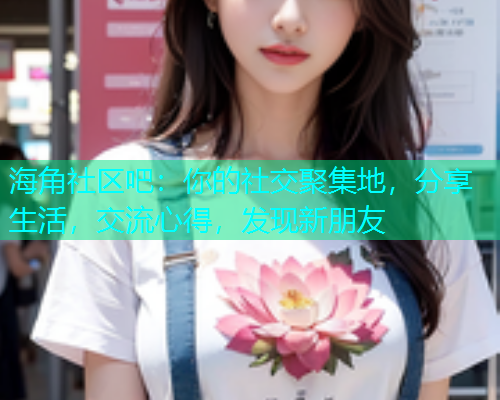 海角社区吧：你的社交聚集地，分享生活，交流心得，发现新朋友  第2张