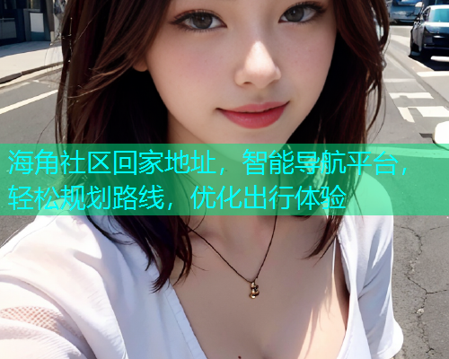 海角社区回家地址，智能导航平台，轻松规划路线，优化出行体验  第1张