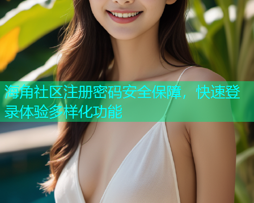 海角社区注册密码安全保障，快速登录体验多样化功能  第2张