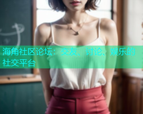 海角社区论坛：交友、讨论、娱乐的社交平台  第1张