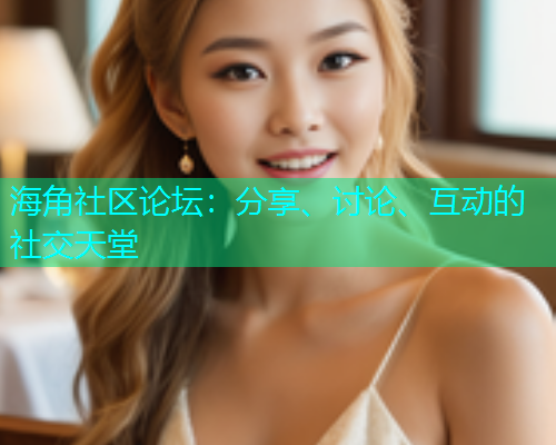 海角社区论坛：分享、讨论、互动的社交天堂  第1张