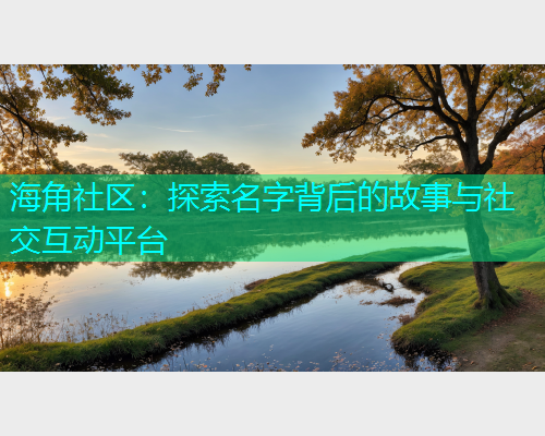 海角社区：探索名字背后的故事与社交互动平台  第1张