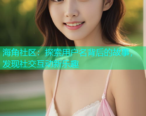 海角社区：探索用户名背后的故事，发现社交互动新乐趣  第2张