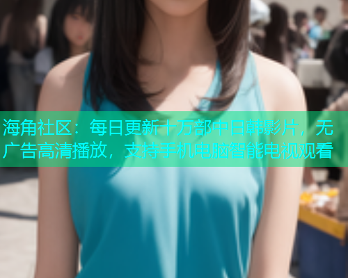 海角社区：每日更新十万部中日韩影片，无广告高清播放，支持手机电脑智能电视观看  第2张