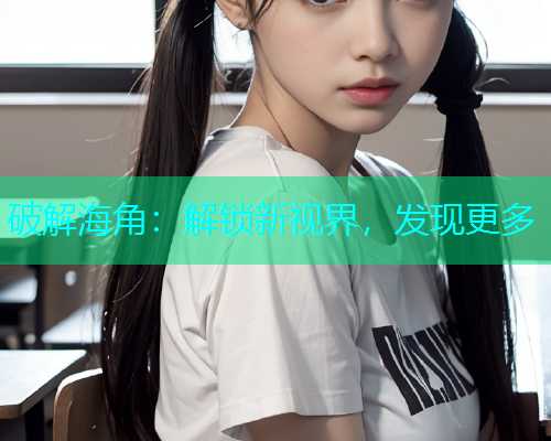 破解海角：解锁新视界，发现更多  第1张