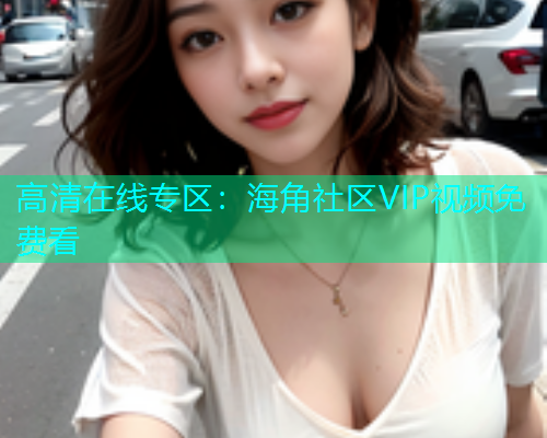 高清在线专区：海角社区VIP视频免费看  第1张