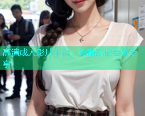 高清成人影片平台，海角乱伦会员专享  第1张
