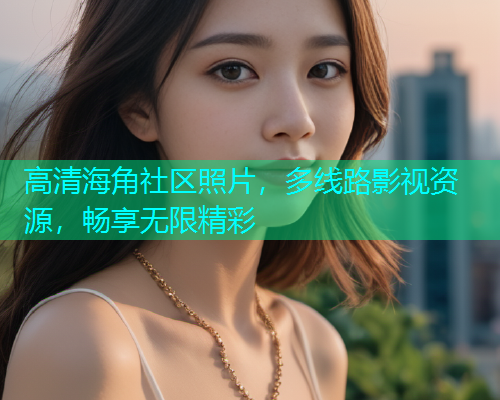 高清海角社区照片，多线路影视资源，畅享无限精彩  第1张