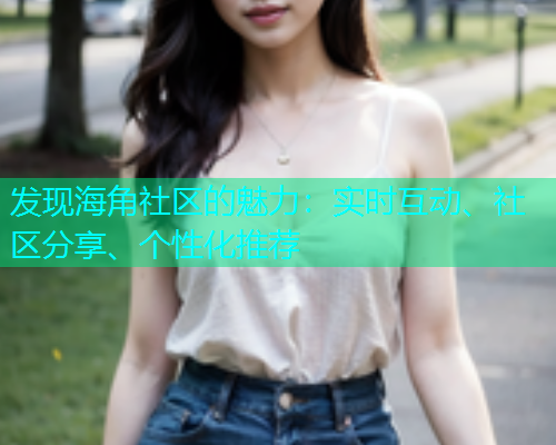 发现海角社区的魅力：实时互动、社区分享、个性化推荐  第1张
