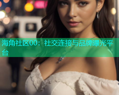 海角社区00：社交连接与品牌曝光平台  第1张