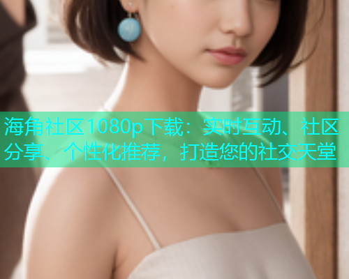 海角社区1080p下载：实时互动、社区分享、个性化推荐，打造您的社交天堂  第1张