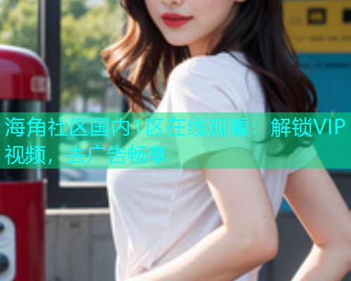 海角社区国内1区在线观看：解锁VIP视频，去广告畅享  第1张