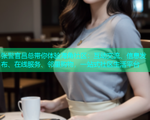 张警官吕总带你体验海角社区：互动交流、信息发布、在线服务、邻里购物，一站式社区生活平台  第1张