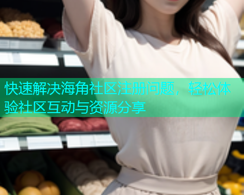 快速解决海角社区注册问题，轻松体验社区互动与资源分享  第2张