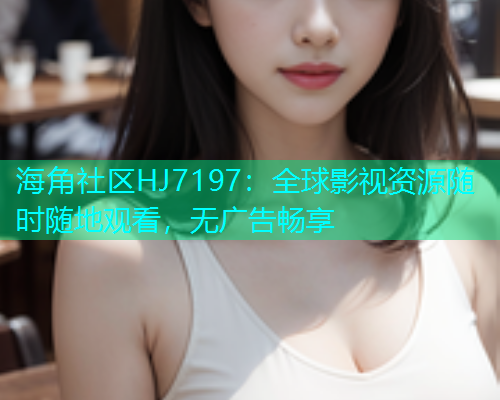 海角社区HJ7197：全球影视资源随时随地观看，无广告畅享  第1张