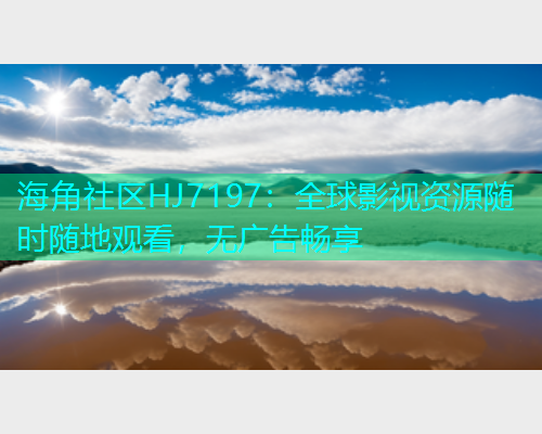 海角社区HJ7197：全球影视资源随时随地观看，无广告畅享  第2张