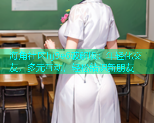 海角社区hj9e6破解版：年轻化交友，多元互动，轻松结识新朋友  第1张