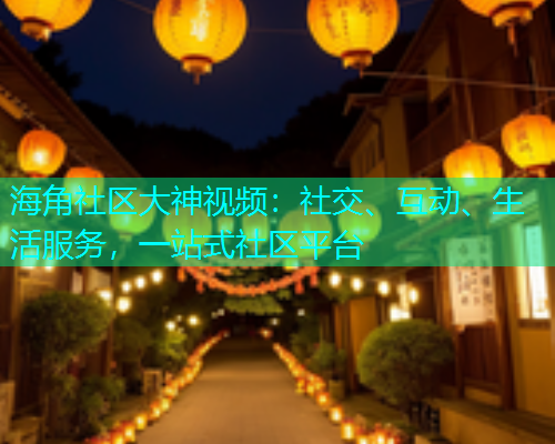 海角社区大神视频：社交、互动、生活服务，一站式社区平台  第1张