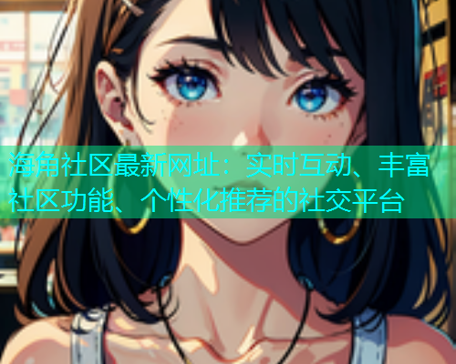 海角社区最新网址：实时互动、丰富社区功能、个性化推荐的社交平台  第1张