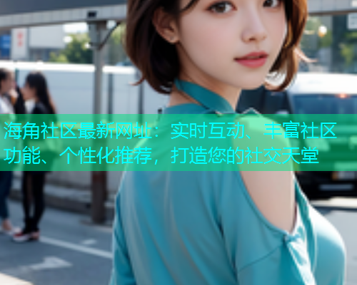 海角社区最新网址：实时互动、丰富社区功能、个性化推荐，打造您的社交天堂  第1张