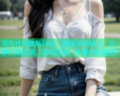 海角社区最新网址：连接全球华人，共享生活点滴，实时互动，丰富社区服务  第1张