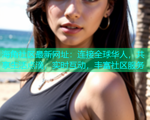 海角社区最新网址：连接全球华人，共享生活点滴，实时互动，丰富社区服务  第2张