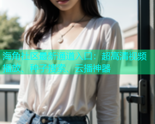 海角社区最新通道入口：超高清视频播放、种子搜索、云播神器  第1张