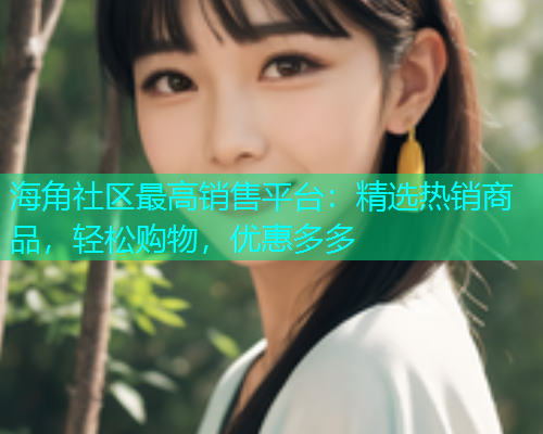 海角社区最高销售平台：精选热销商品，轻松购物，优惠多多  第1张