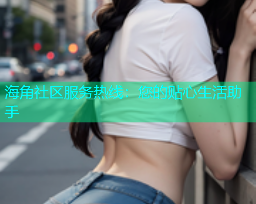 海角社区服务热线：您的贴心生活助手  第1张