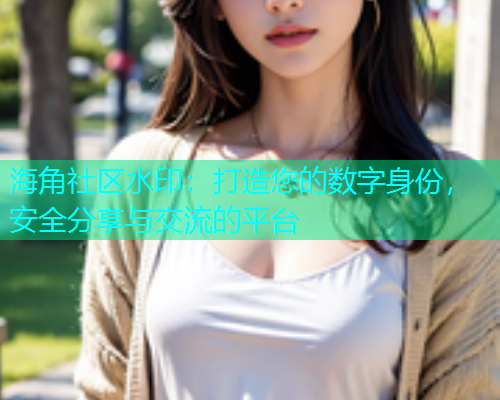 海角社区水印：打造您的数字身份，安全分享与交流的平台  第2张