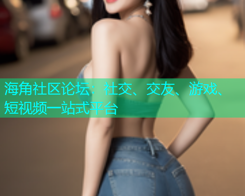 海角社区论坛：社交、交友、游戏、短视频一站式平台  第1张