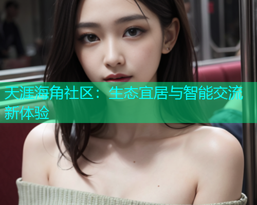 天涯海角社区：生态宜居与智能交流新体验  第1张