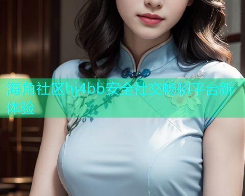 海角社区hj4bb安全社交畅聊平台新体验  第1张