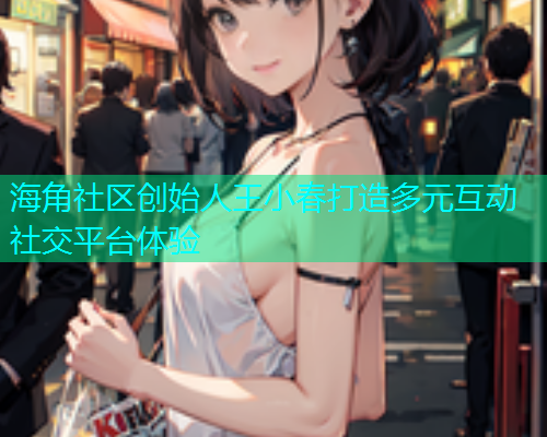 海角社区创始人王小春打造多元互动社交平台体验  第1张
