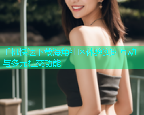 手机快速下载海角社区体验实时互动与多元社交功能  第1张