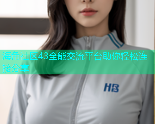 海角社区43全能交流平台助你轻松连接分享  第1张