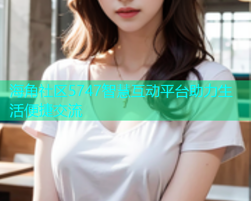 海角社区5747智慧互动平台助力生活便捷交流  第1张