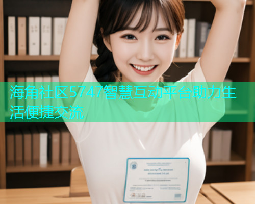海角社区5747智慧互动平台助力生活便捷交流  第2张