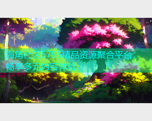 海角社区5795精品资源聚合平台，畅享多元内容体验  第1张
